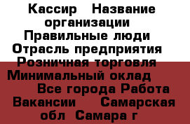 Кассир › Название организации ­ Правильные люди › Отрасль предприятия ­ Розничная торговля › Минимальный оклад ­ 24 000 - Все города Работа » Вакансии   . Самарская обл.,Самара г.